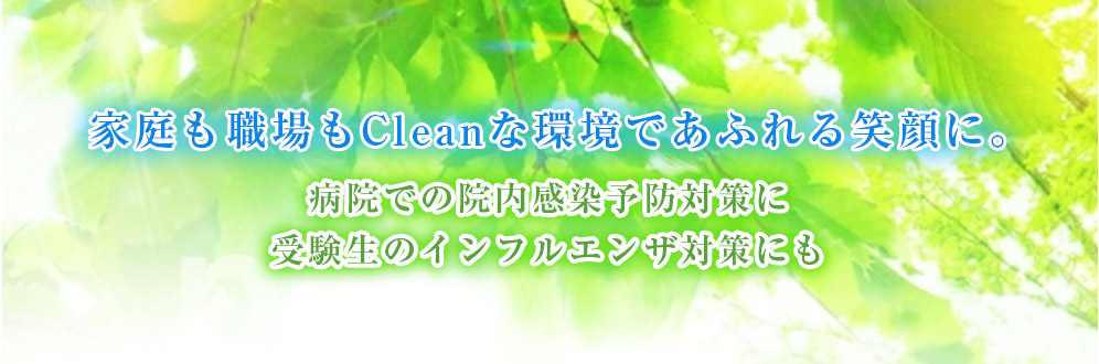 家庭も職場もCleanな環境であふれる笑顔に。病院での院内感染予防対策に受験生のインフルエンザ対策にも