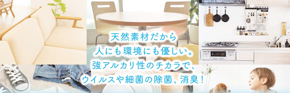 天然素材だから人にも環境にも優しい。強アルカリ性のチカラで、ウイルスや細菌の除菌、消臭!